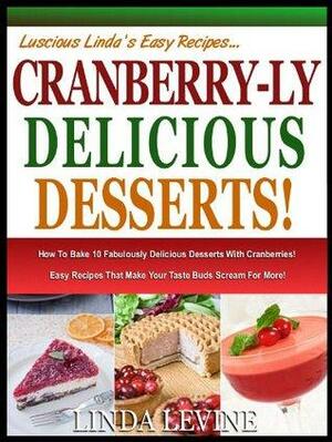 CRANBERRY-LY DELICIOUS DESSERTS!: How To Bake 10 Fabulously Delicious Desserts With Cranberries, Easy Recipes That Make Your Taste Buds Scream For More! by Linda Levine