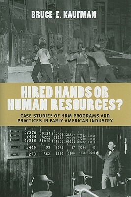 Hired Hands or Human Resources?: Case Studies of Hrm Programs and Practices in Early American Industry by Bruce E. Kaufman