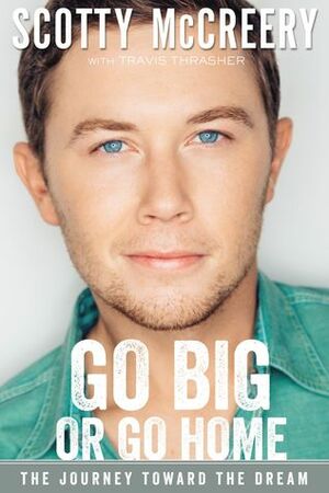 Go Big or Go Home: The Journey Toward the Dream by Scotty McCreery, Travis Thrasher