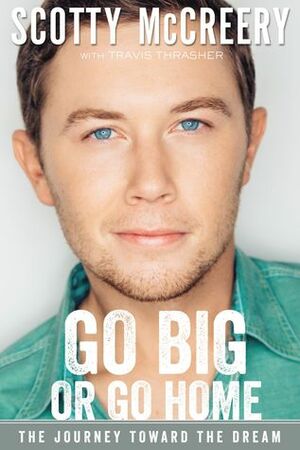 Go Big or Go Home: The Journey Toward the Dream by Travis Thrasher, Scotty McCreery