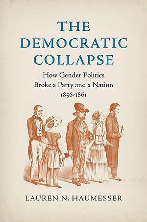 The Democratic Collapse: How Gender Politics Broke a Party and a Nation, 1856-1861 by Lauren N. Haumesser