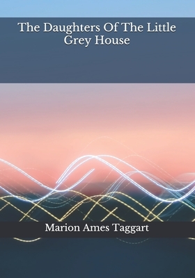 The Daughters Of The Little Grey House by Marion Ames Taggart