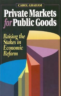 Private Markets for Public Goods: Raising the Stakes in Economic Reform by Carol L. Graham