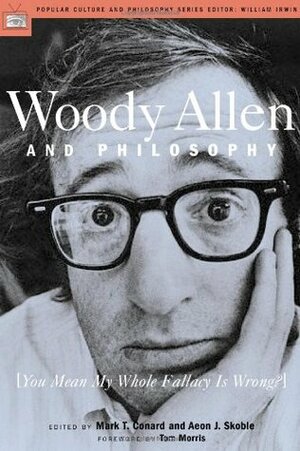 Woody Allen and Philosophy: You Mean My Whole Fallacy Is Wrong? by Tom Morris, Mark T. Conard, Aeon J. Skoble, William Irwin