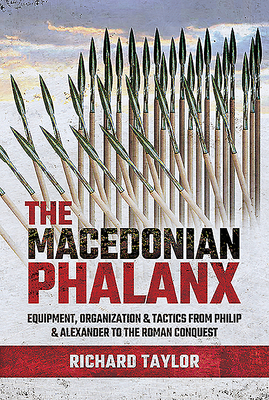 The Macedonian Phalanx: Equipment, Organization and Tactics from Philip and Alexander to the Roman Conquest by Richard Taylor