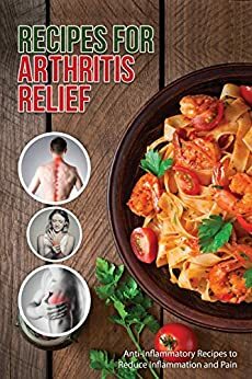 Recipes for Arthritis Relief: Anti-Inflammatory Recipes That Reduce Inflammation and Pain by J.R. Stevens