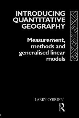 Introducing Quantitative Geography: Measurement, Methods and Generalised Linear Models by Larry O'Brien