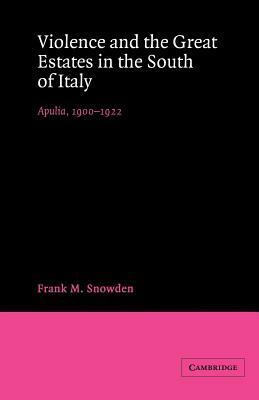 Violence and the Great Estates in the South of Italy: Apulia, 1900-1922 by Frank M. Snowden