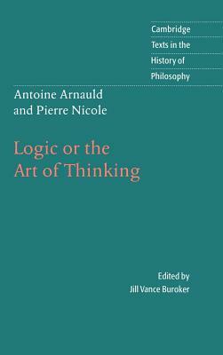 Antoine Arnauld and Pierre Nicole: Logic or the Art of Thinking by Pierre Nicole, Antoine Arnauld