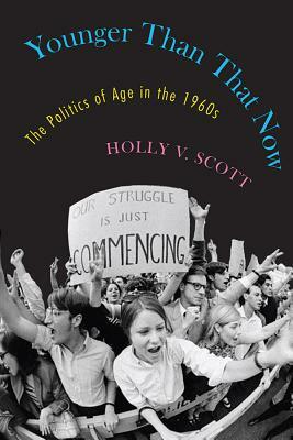 Younger Than That Now: The Politics of Age in the 1960s by Holly V. Scott