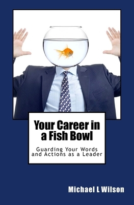 Your Career in a Fish Bowl: Guarding Your Words and Actions as a Leader by Michael L. Wilson