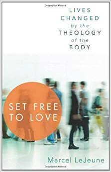 Set Free to Love: Lives Changed by the Theology of the Body by Marcel Lejeune