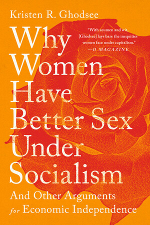 Why Women Have Better Sex Under Socialism: And Other Arguments for Economic Independence by Kristen R. Ghodsee