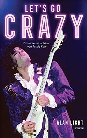 Let's Go Crazy: Prince en het ontstaan van Purple Rain by Alan Light