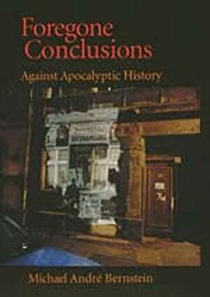 Foregone Conclusions: Against Apocalyptic History by Michael André Bernstein