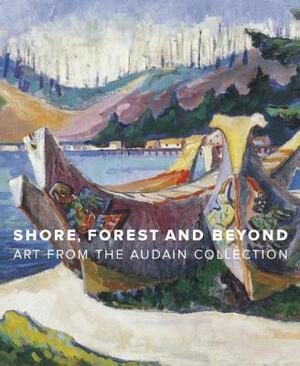 Shore, Forest and Beyond: Art from the Audain Collection by Grant Arnold, Ian M. Thom