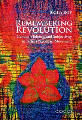 Remembering Revolution: Gender, Violence, and Subjectivity in India's Naxalbari Movement by Srila Roy