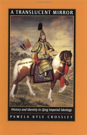 A Translucent Mirror: History and Identity in Qing Imperial Ideology by Pamela Kyle Crossley