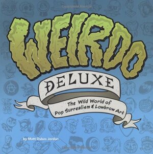 Weirdo Deluxe: The Wild World of Pop Surrealism  Lowbrow Art by Matt Dukes Jordan