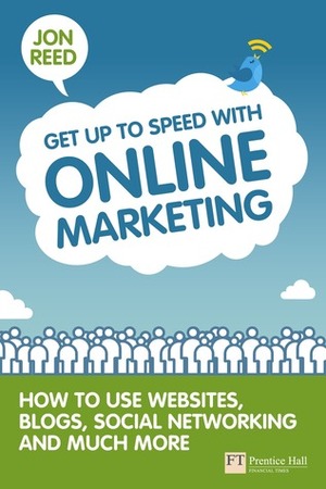 Get Up to Speed with Online Marketing: How to Use Websites, Blogs, Social Networking and Much More by Jon Reed