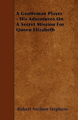 A Gentleman Player - His Adventures On A Secret Mission For Queen Elizabeth by Robert Neilson Stephens