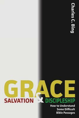 Grace, Salvation, and Discipleship: How to Understand Some Difficult Bible Passages by Charles C. Bing