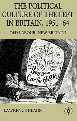 The Political Culture of the Left in Affluent Britain, 19 51-64: The Political Culture of the Left in 'affluent' Britain, 1951-64 by Lawrence Black