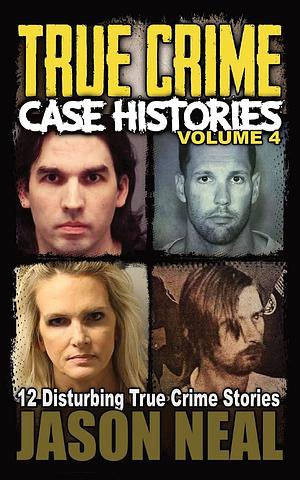 True Crime Case Histories, Volume 4: 12 Disturbing True Crime Stories by Jason Neal