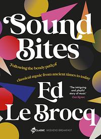 Sound Bites: The Bendy Path of Classical Music from Ancient Greece to Today from Your Favourite ABC Classic Presenter of Weekend Breakfast and Bestselling Author of Whole Notes &amp; Cadence by Ed Le Brocq