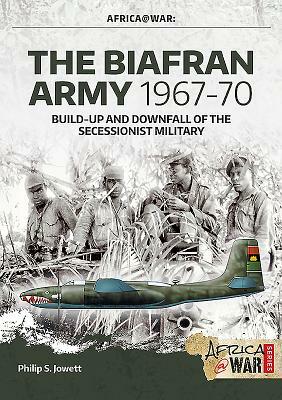 The Biafran Army 1967-70: Build-Up and Downfall of the Secessionist Military by Philip Jowett