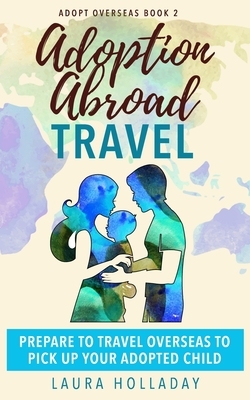 Adoption Abroad Travel: Prepare To Travel Overseas To Pick Up Your Adopted Child by Laura Holladay