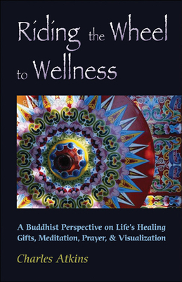 Riding the Wheel to Wellness: A Buddhist Perspective on Life's Healing Gifts, Meditation, Prayer & Visualization by Charles Atkins