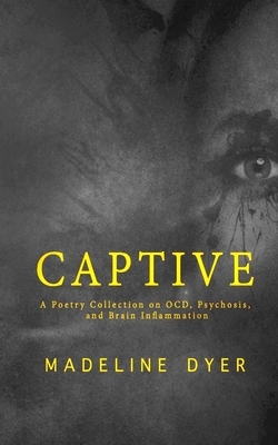 Captive: A Poetry Collection on OCD, Psychosis, and Brain Inflammation by Madeline Dyer