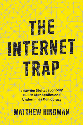 The Internet Trap: How the Digital Economy Builds Monopolies and Undermines Democracy by Matthew Hindman