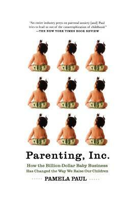 Parenting, Inc.: How the Billion-Dollar Baby Business Has Changed the Way We Raise Our Children by Pamela Paul