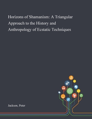 Horizons of Shamanism: A Triangular Approach to the History and Anthropology of Ecstatic Techniques by Peter Jackson