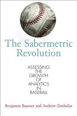 The Sabermetric Revolution: Assessing the Growth of Analytics in Baseball by Benjamin Baumer, Andrew Zimbalist