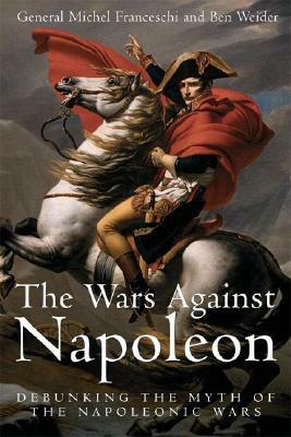Wars Against Napoleon: Debunking the Myth of the Napoleonic Wars by Ben Weider, Michel Franceschi