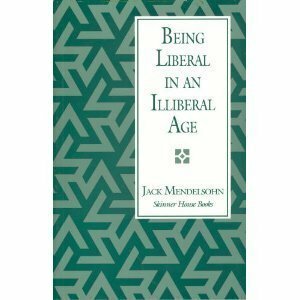 Being Liberal In An Illiberal Age: Why I Am A Unitarian Universalist by Jack Mendelsohn