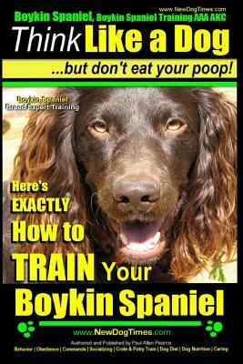 Boykin Spaniel, Boykin Spaniel Training AAA Akc: Think Like a Dog, But Don't Eat Your Poop! Boykin Spaniel Breed Expert Training: Here's Exactly How t by Paul Allen Pearce