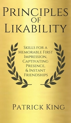 Principles of Likability: Skills for a Memorable First Impression, Captivating Presence, and Instant Friendships by Patrick King