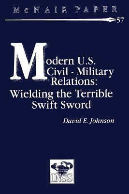 Modern U.S. Civil-Military Relations: Wielding the Terrible Swift Sword by David E. Johnson