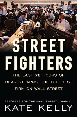 Street Fighters: The Last 72 Hours of Bear Stearns, the Toughest Firm on Wall Street by Kate Kelly