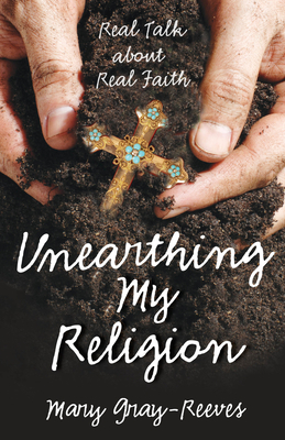 Unearthing My Religion: Real Talk about Real Faith by Mary Gray-Reeves