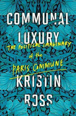 Communal Luxury: The Political Imaginary of the Paris Commune by Kristin Ross