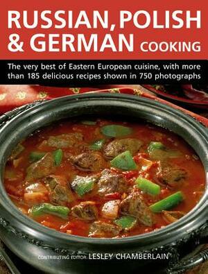 Russian, Polish & German Cooking: The Very Best of Eastern European Cuisine, with More Than 185 Delicious Recipes Shown in 750 Photographs by Lesley Chamberlain