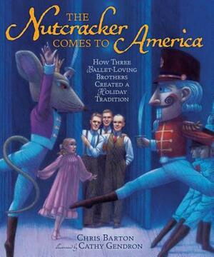 The Nutcracker Comes to America: How Three Ballet-Loving Brothers Created a Holiday Tradition by Chris Barton