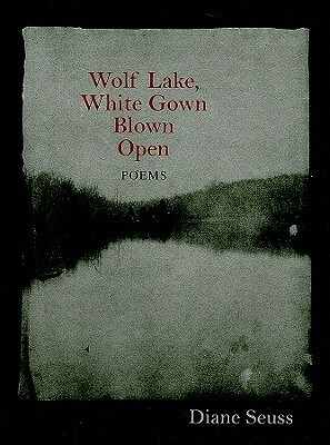Wolf Lake, White Gown Blown Open: Poems by Diane Seuss