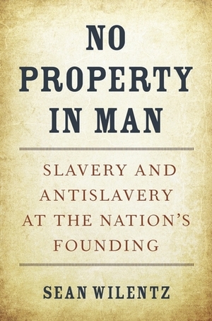 No Property in Man: Slavery and Antislavery at the Nation's Founding by Sean Wilentz