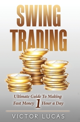 Swing Trading: The Ultimate Guide to Making Fast Money 1 Hour a Day by Victor Lucas